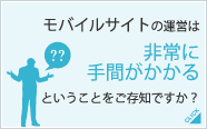 モバイルサイトの運営は非常に手間がかかるということをご存知ですか?